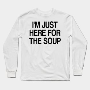 i'm just here for the soup Long Sleeve T-Shirt